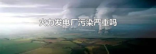 火力发电厂污染严重吗