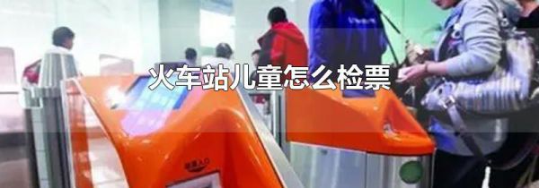 火车站儿童怎么检票