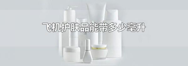 飞机护肤品能带多少毫升