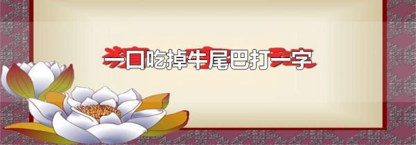 一口吃掉牛尾巴打一字