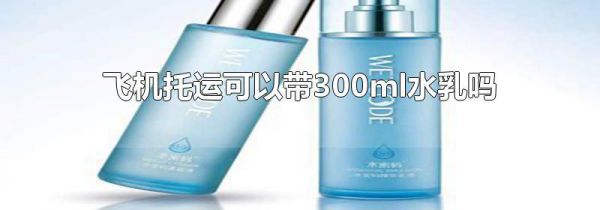 飞机托运可以带300ml水乳吗