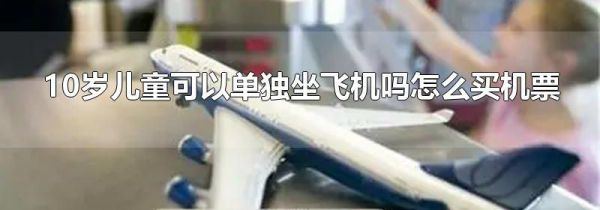 10岁儿童可以单独坐飞机吗怎么买机票