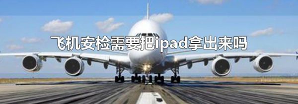 飞机安检需要把ipad拿出来吗