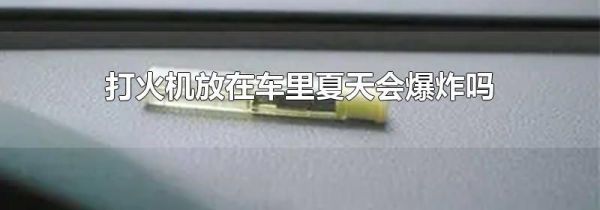 打火机放在车里夏天会爆炸吗