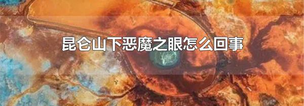 昆仑山下恶魔之眼怎么回事