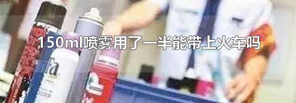 150ml喷雾用了一半能带上火车吗