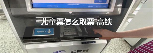 儿童票怎么取票 高铁