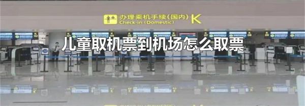 儿童取机票到机场怎么取票
