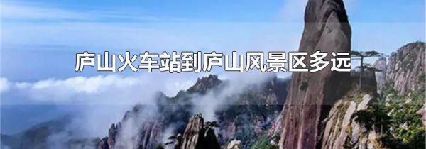 庐山火车站到庐山风景区多远