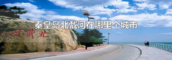 秦皇岛北戴河在哪里个城市