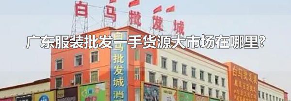 广东服装批发一手货源大市场在哪里?