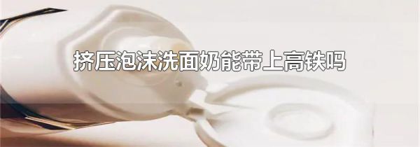 挤压泡沫洗面奶能带上高铁吗