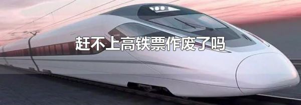 赶不上高铁票作废了吗