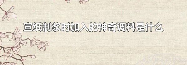 宣纸制浆时加入的神奇调料是什么