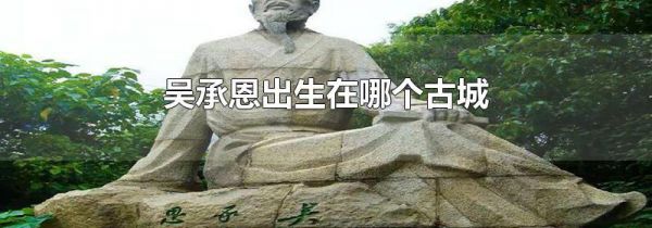 吴承恩出生在哪个古城