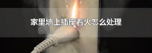 家里墙上插座着火怎么处理