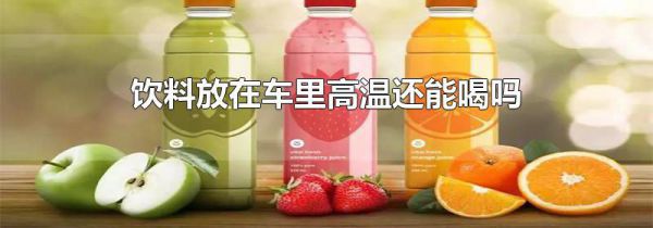 饮料放在车里高温还能喝吗