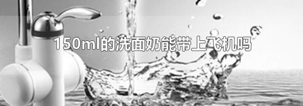 150ml的洗面奶能带上飞机吗