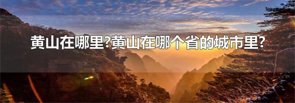 黄山在哪里?黄山在哪个省的城市里?