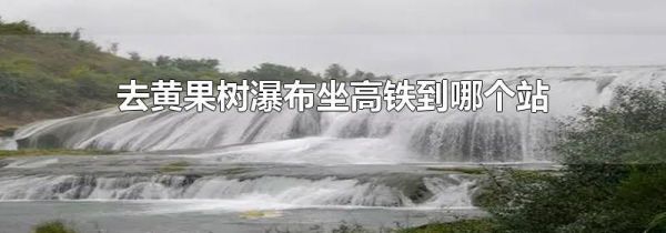 去黄果树瀑布坐高铁到哪个站