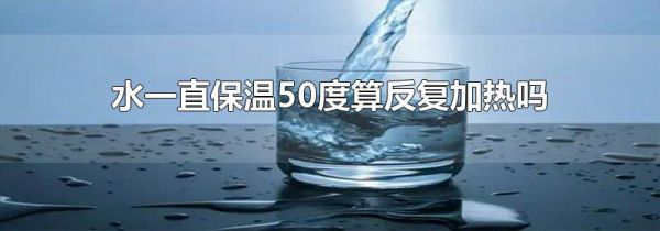 水一直保温50度算反复加热吗