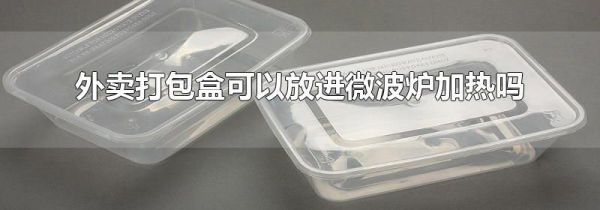 外卖打包盒可以放进微波炉加热吗