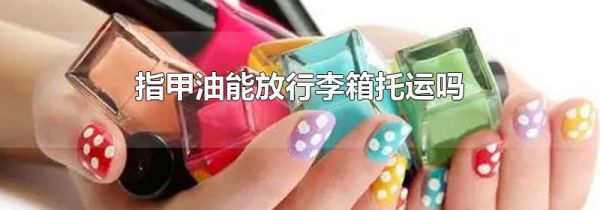 指甲油能放行李箱托运吗
