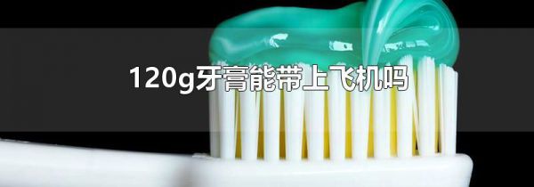 120g牙膏能带上飞机吗