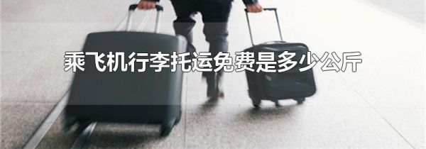 乘飞机行李托运免费是多少公斤