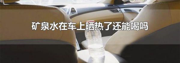 矿泉水在车上晒热了还能喝吗