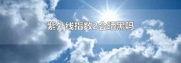 紫外线指数2会晒黑吗
