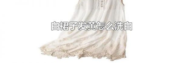 白裙子发黄怎么洗白
