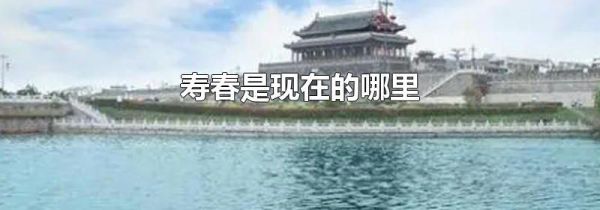 寿春是现在的哪里