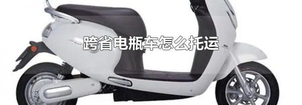 跨省电瓶车怎么托运