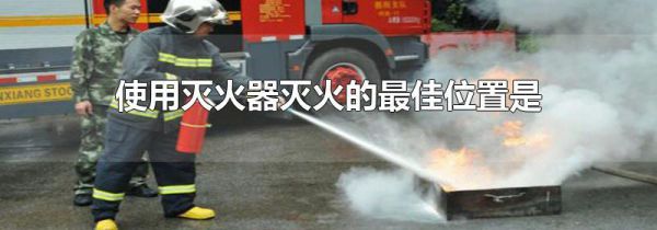 使用灭火器灭火的最佳位置是
