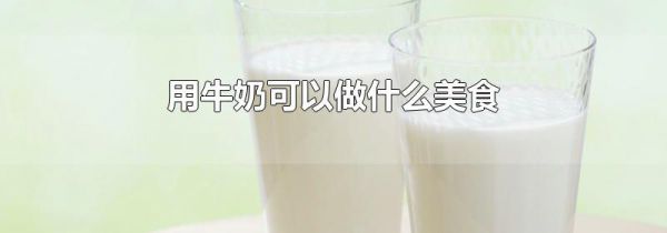 用牛奶可以做什么美食