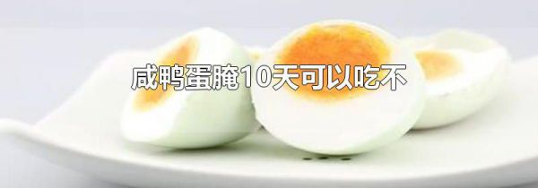 咸鸭蛋腌10天可以吃不