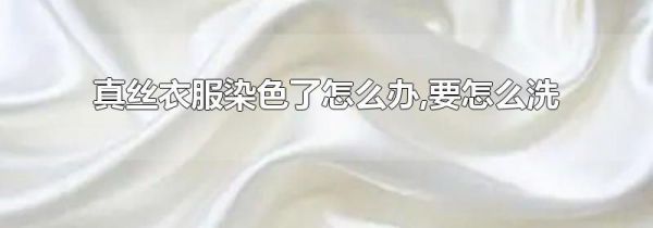 真丝衣服染色了怎么办,要怎么洗