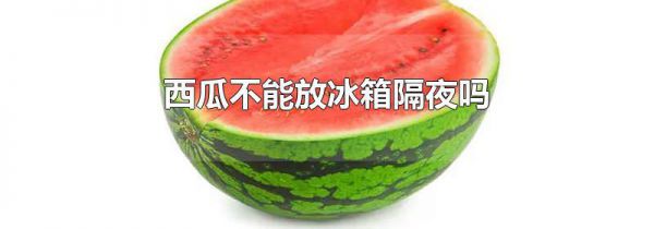 西瓜不能放冰箱隔夜吗