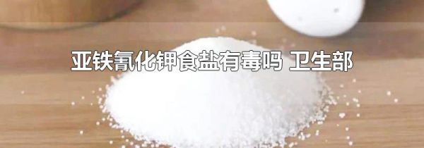 亚铁氰化钾食盐有毒吗 卫生部