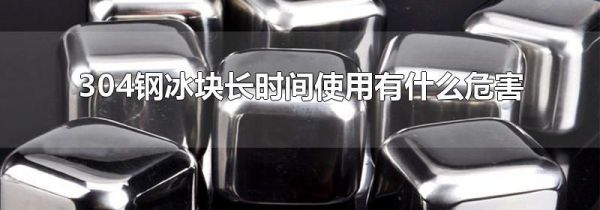 304钢冰块长时间使用有什么危害