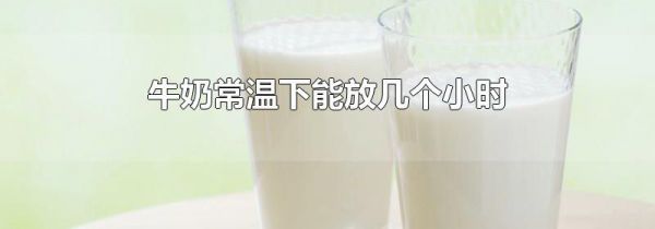 牛奶常温下能放几个小时