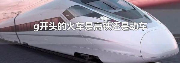 g开头的火车是高铁还是动车