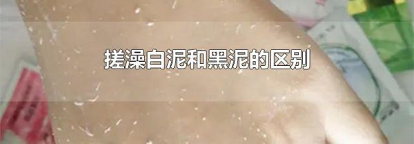 搓澡白泥和黑泥的区别