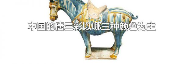 中国的唐三彩以哪三种颜色为主