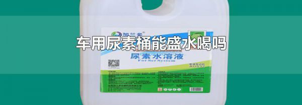 车用尿素桶能盛水喝吗