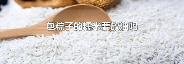 包粽子的糯米要放油吗