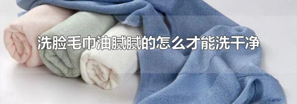 洗脸毛巾油腻腻的怎么才能洗干净
