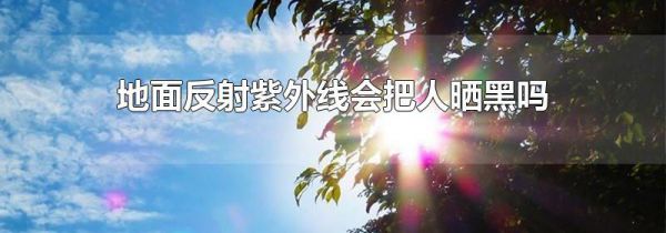 地面反射紫外线会把人晒黑吗