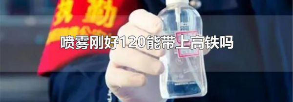 喷雾刚好120能带上高铁吗